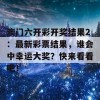 澳门六开彩开奖结果2：最新彩票结果，谁会中幸运大奖？快来看看吧！