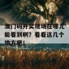 澳门码开奖现场在哪儿能看到啊？看看这几个地方吧！