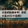 来看看2022年彩虹小蓝的新版本吧！彩虹小蓝2022小蓝版2022