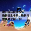 澳门濠江论坛IQ67最新消息今天，最新动态快来了解一下！