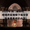 2020年澳门最新的现场开奖视频下载分享，快来看看精彩内容！