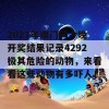 2021年澳门码今晚开奖结果记录4292极其危险的动物，来看看这些动物有多吓人！