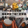 79456濠江论坛新版本更新了啥？赶紧来看看79456！