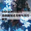 DNF剑神85和95级刷图加点攻略与技巧解析