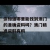 你知道哪里能找到澳门的准确资料吗？澳门精准资料有吗