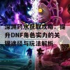 深渊药水获取攻略：提升DNF角色实力的关键途径与玩法解析