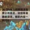 澳门四肖八码期期准免费公开亮点，给你带来最新资讯，精彩内容一网打尽！