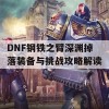 DNF钢铁之臂深渊掉落装备与挑战攻略解读