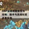 DNF深渊地图推荐与攻略：新手与高级玩家必看指南