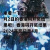 来看一下2024年4月2日的香港码开奖结果吧！香港码开奖结果2024开奖记录4月2日