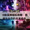 2017年DNF100级深渊组队攻略：挑战与合作的完美结合