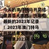 今天的澳门特马开奖结果真是大丰收，快来看最新的2023年记录！2023年澳门特马开奖结果大丰收今期开奖结果2023年记录