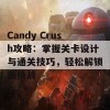 Candy Crush攻略：掌握关卡设计与通关技巧，轻松解锁新挑战