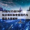 90级与95级DNF加点模拟器使用技巧与最佳方案解析