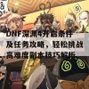 DNF深渊4开启条件及任务攻略，轻松挑战高难度副本技巧解析