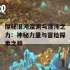 探秘混沌深渊与混沌之力：神秘力量与冒险探索之路