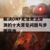 解决DNF无法激活深渊的十大常见问题与步骤指南