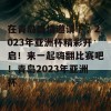 在青岛盛情邀请下，2023年亚洲杯精彩开启！来一起嗨翻比赛吧！青岛2023年亚洲杯