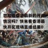 想知道香港最新的开奖情况吗？快来看香港最快开奖现场直播结果026！