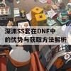 深渊SS套在DNF中的优势与获取方法解析