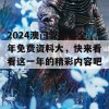 2024澳门管家婆全年免费资料大，快来看看这一年的精彩内容吧！