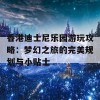 香港迪士尼乐园游玩攻略：梦幻之旅的完美规划与小贴士