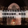 死灵术士技能加点与PK策略全解析，助你在DNF中无敌！