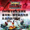 DNF瞎子职业深渊装备攻略：提升输出与团队合作技巧解析