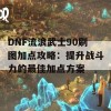 DNF流浪武士90刷图加点攻略：提升战斗力的最佳加点方案