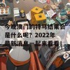 今晚澳门的特马结果会是什么呢？2022年最新消息一起来看看！