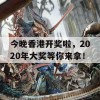 今晚香港开奖啦，2020年大奖等你来拿！