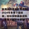 新澳资料大全正版资料2024年免费下载安装，轻松获取最新资料，免费下载尽享便利！