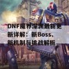 DNF魔界深渊最新更新详解：新Boss、新机制与挑战解析