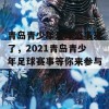 青岛青少年足球盛事来了，2021青岛青少年足球赛事等你来参与！