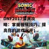 DNF2017深渊攻略：掌握视频技巧，提高你的游戏水平！