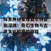 探索神秘星球亚尔特留斯深渊：奇幻生物与古老文化的奇妙旅程