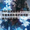 DNF深渊猫娘补丁：可爱角色形象的游戏影响与玩家反馈