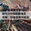 《DNF魔道学者85级与100级刷图加点攻略：技能选择与输出优化》