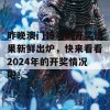 昨晚澳门特马的开奖结果新鲜出炉，快来看看2024年的开奖情况吧！