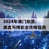 2024年澳门旅游、美食与博彩全攻略指南