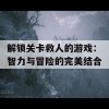 解锁关卡救人的游戏：智力与冒险的完美结合