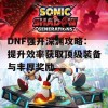 DNF强开深渊攻略：提升效率获取顶级装备与丰厚奖励