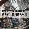 DNF时空深渊副本挑战分析：值得投入时间与精力吗？