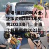 香港-澳门资料大全,正版资料2023年免费2O23澳门，全面了解最新的2023年澳门资讯和活动！