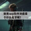 新奥app软件到底是个什么名字呢？