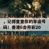 下周六香港六和彩开奖，记得查查你的幸运号码！香港6合开彩2023年8月21日