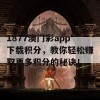 1877澳门彩app下载积分，教你轻松赚取更多积分的秘诀！