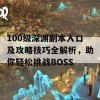 100级深渊副本入口及攻略技巧全解析，助你轻松挑战BOSS