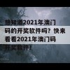 想知道2021年澳门码的开奖软件吗？快来看看2021年澳门码开奖软件！