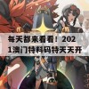 每天都来看看！2021澳门特料码特天天开